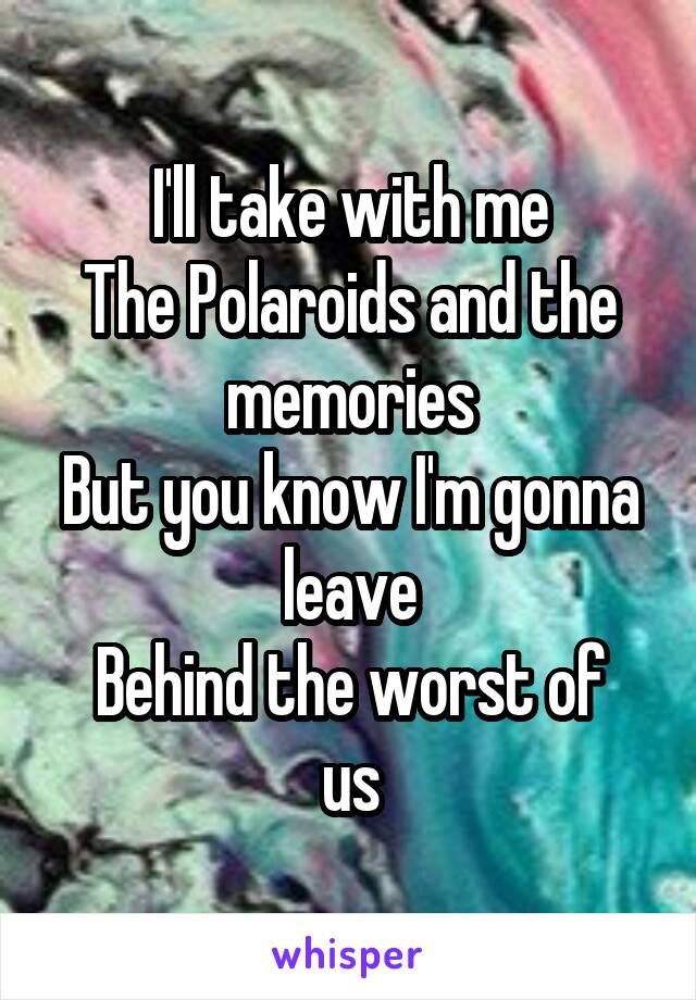 I'll take with me
The Polaroids and the memories
But you know I'm gonna leave
Behind the worst of us