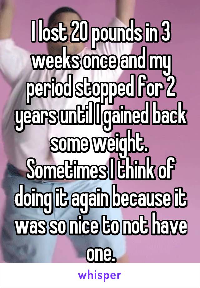 I lost 20 pounds in 3 weeks once and my period stopped for 2 years until I gained back some weight.  Sometimes I think of doing it again because it was so nice to not have one.