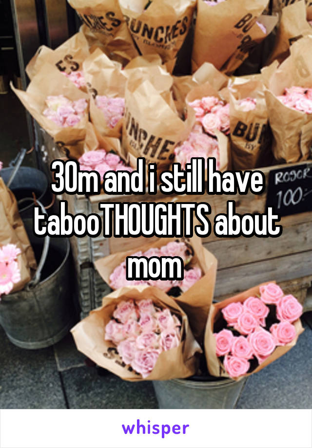 30m and i still have tabooTHOUGHTS about mom 