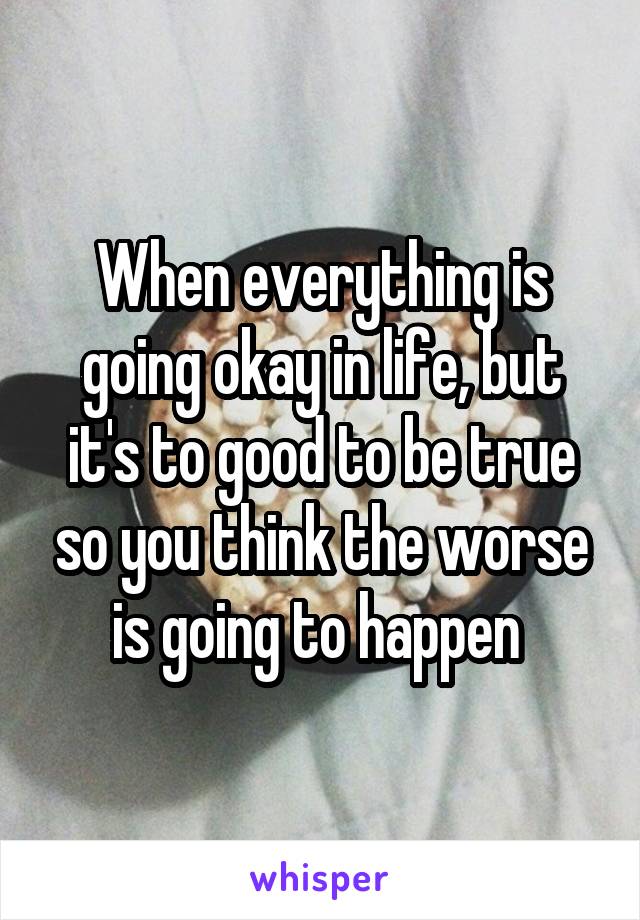 When everything is going okay in life, but it's to good to be true so you think the worse is going to happen 