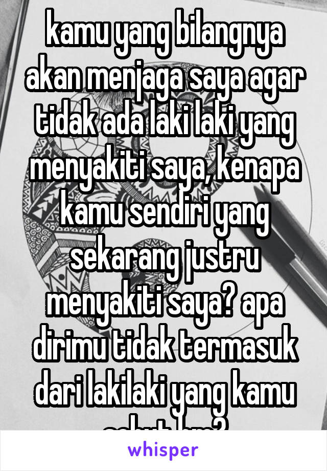 kamu yang bilangnya akan menjaga saya agar tidak ada laki laki yang menyakiti saya, kenapa kamu sendiri yang sekarang justru menyakiti saya? apa dirimu tidak termasuk dari lakilaki yang kamu sebut hm?