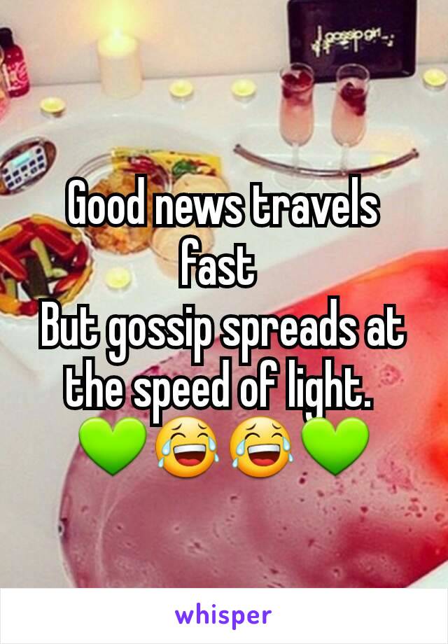 Good news travels fast 
But gossip spreads at the speed of light. 
💚😂😂💚