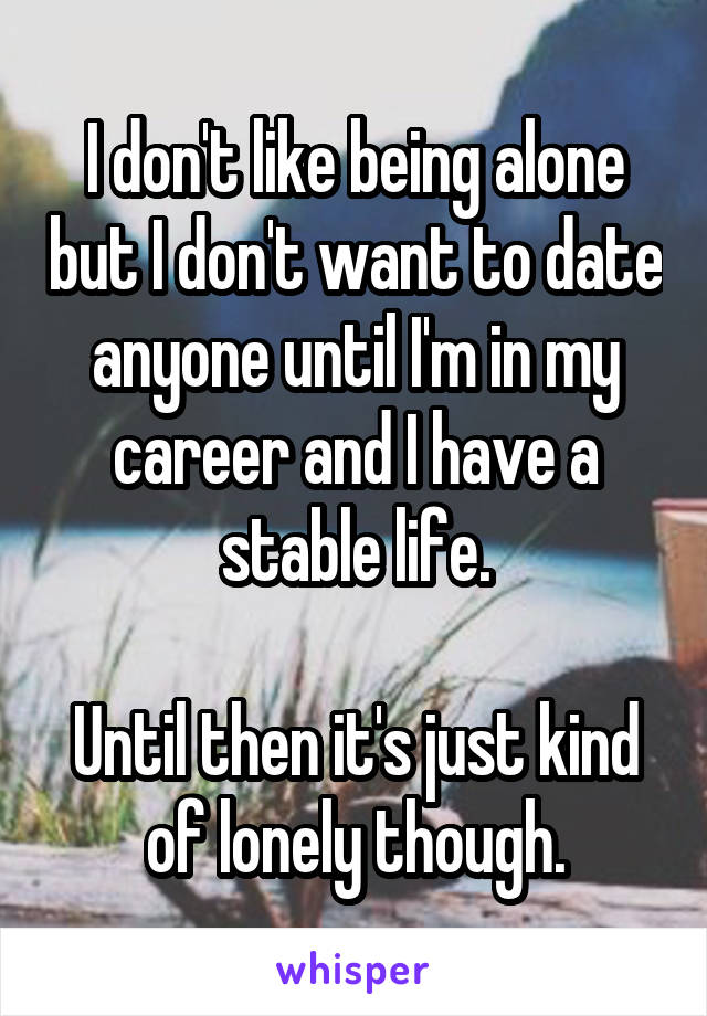 I don't like being alone but I don't want to date anyone until I'm in my career and I have a stable life.

Until then it's just kind of lonely though.