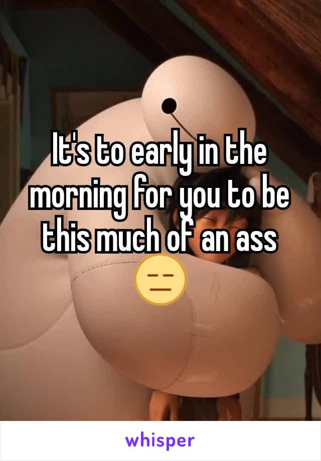 It's to early in the morning for you to be this much of an ass 😑