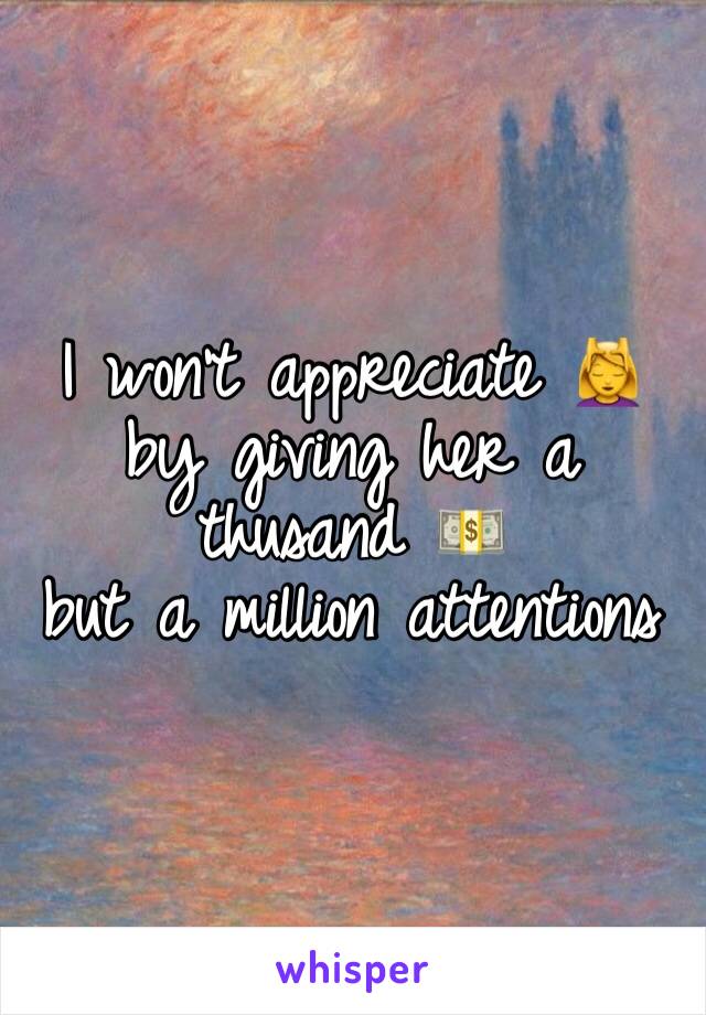 I won't appreciate 💆 
by giving her a thusand 💵
but a million attentions