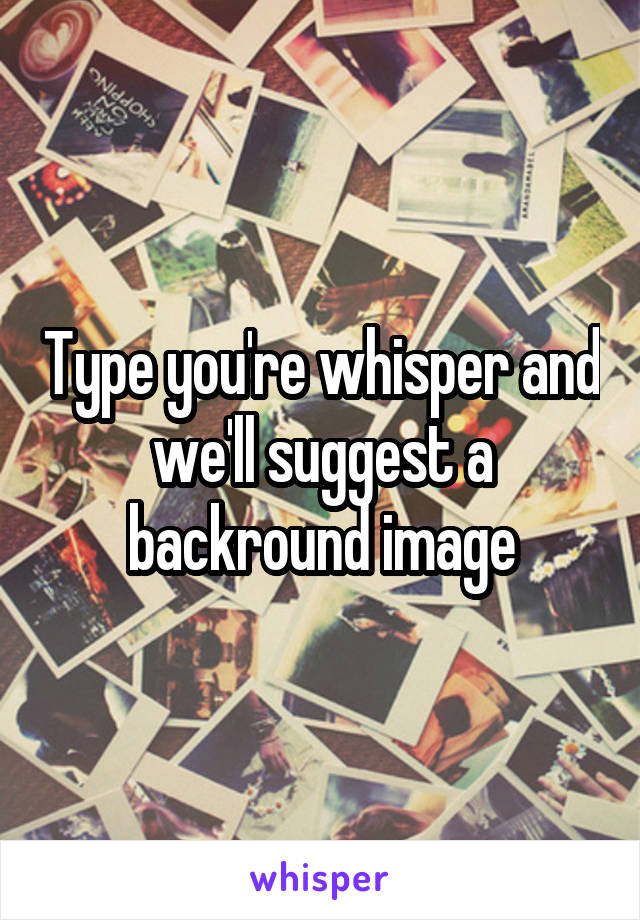 Type you're whisper and we'll suggest a backround image