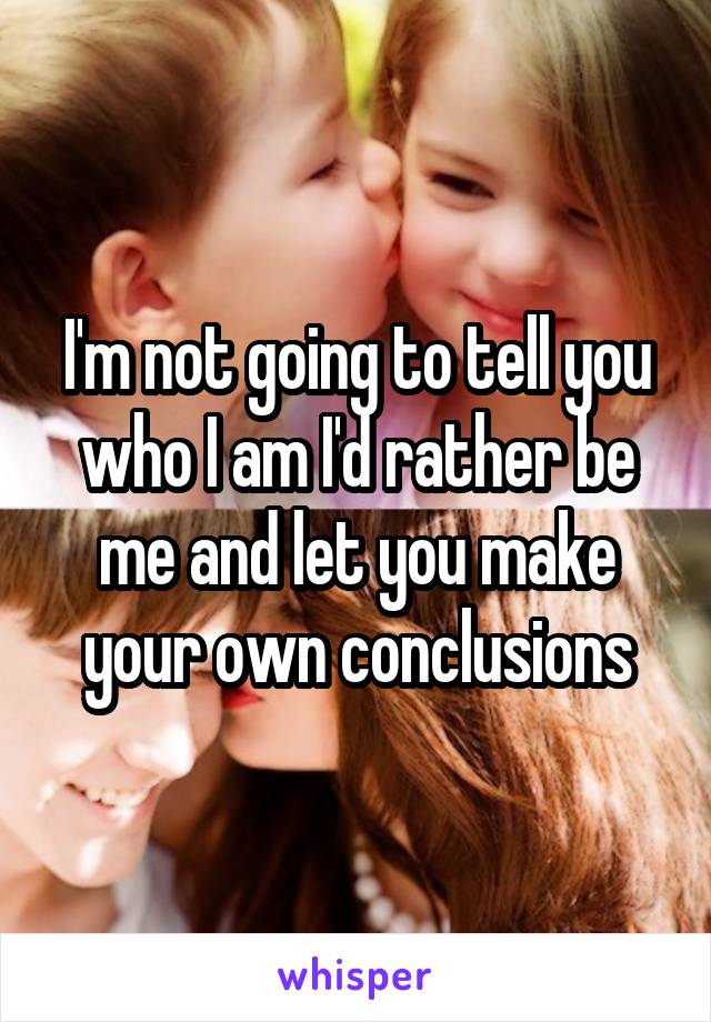 I'm not going to tell you who I am I'd rather be me and let you make your own conclusions