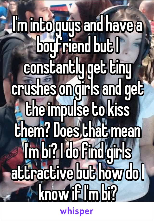 I'm into guys and have a boyfriend but I constantly get tiny crushes on girls and get the impulse to kiss them? Does that mean I'm bi? I do find girls attractive but how do I know if I'm bi?