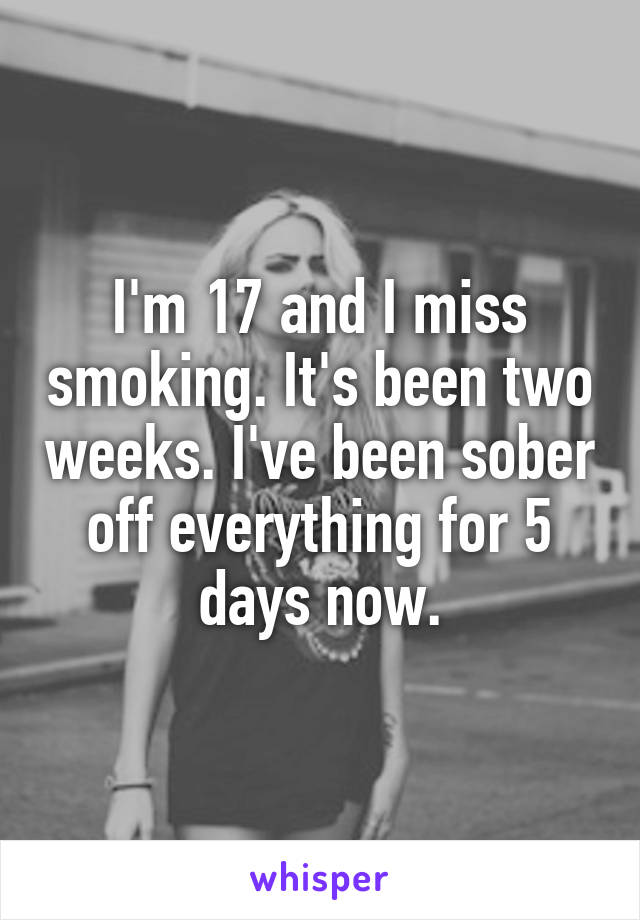 I'm 17 and I miss smoking. It's been two weeks. I've been sober off everything for 5 days now.