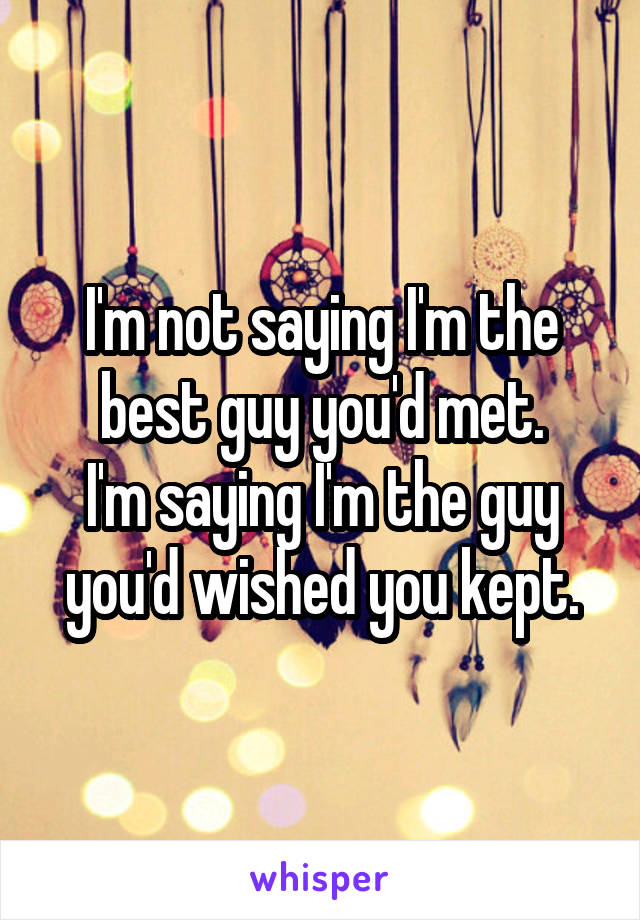 I'm not saying I'm the best guy you'd met.
I'm saying I'm the guy you'd wished you kept.