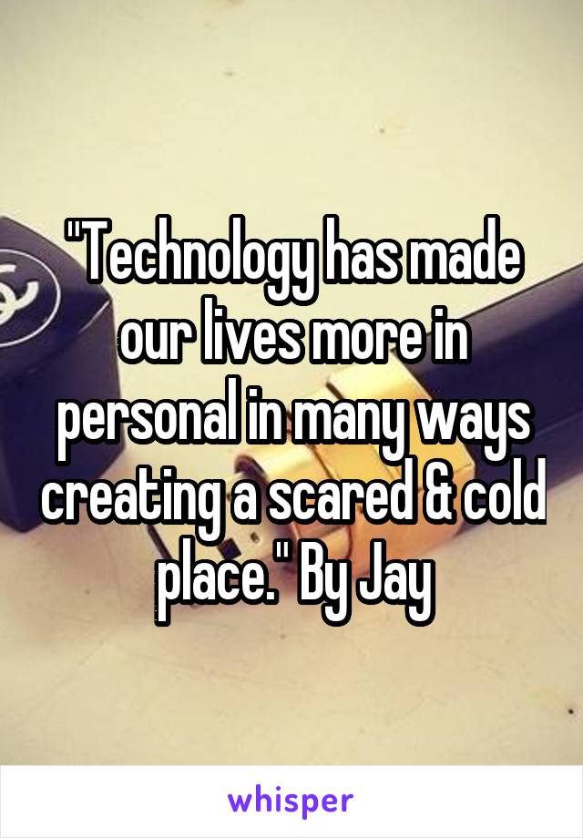 "Technology has made our lives more in personal in many ways creating a scared & cold place." By Jay