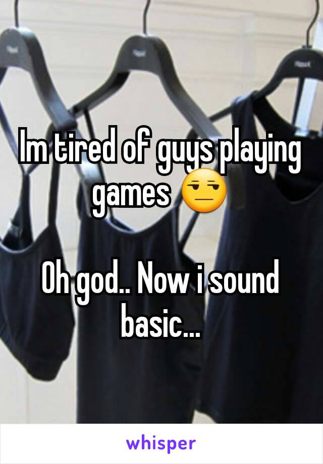 Im tired of guys playing games 😒

Oh god.. Now i sound basic...