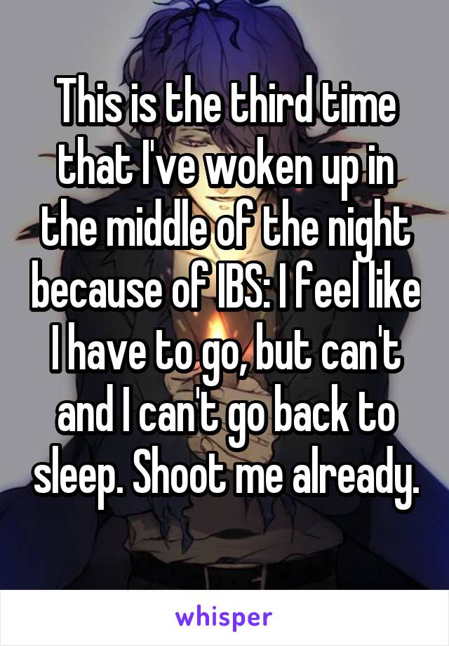 This is the third time that I've woken up in the middle of the night because of IBS: I feel like I have to go, but can't and I can't go back to sleep. Shoot me already. 