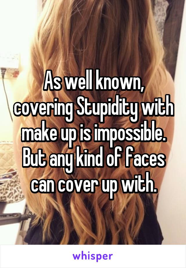 As well known, covering Stupidity with make up is impossible. But any kind of faces can cover up with.