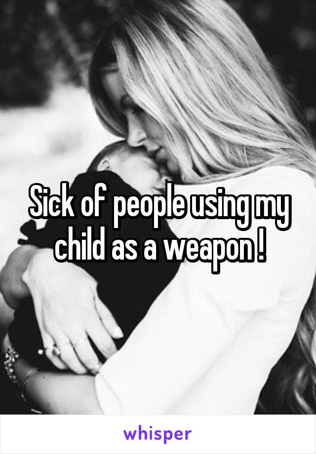 Sick of people using my child as a weapon !