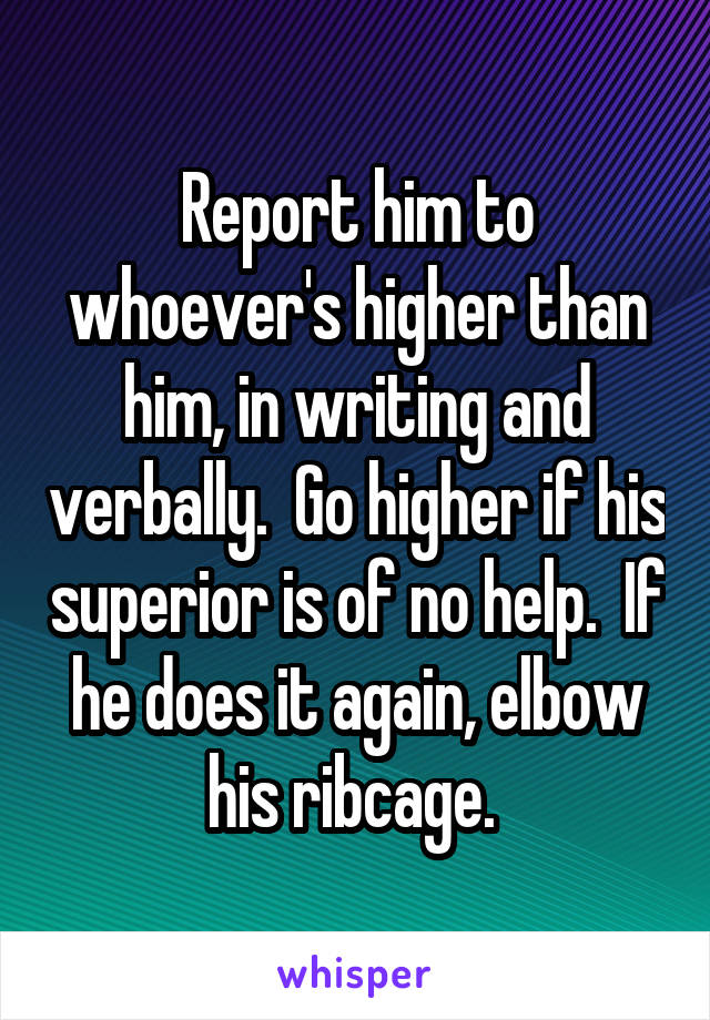 Report him to whoever's higher than him, in writing and verbally.  Go higher if his superior is of no help.  If he does it again, elbow his ribcage. 