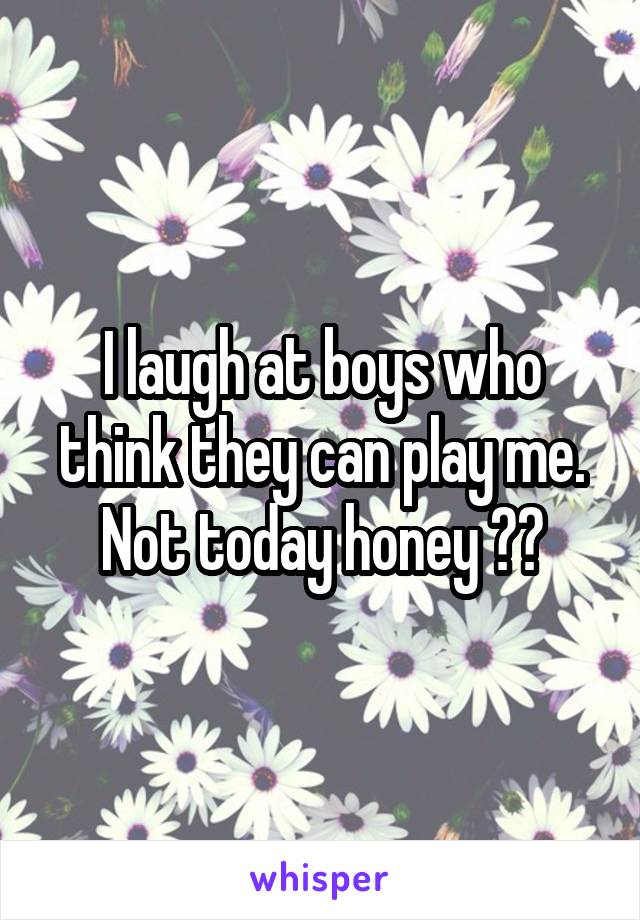 I laugh at boys who think they can play me. Not today honey ✌🏼