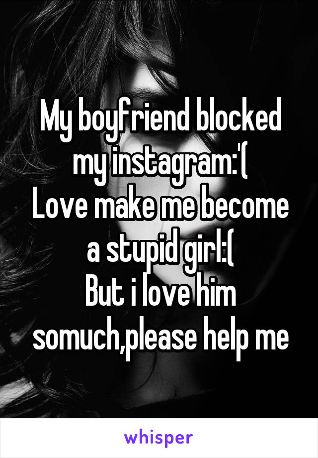 My boyfriend blocked my instagram:'(
Love make me become a stupid girl:(
But i love him somuch,please help me