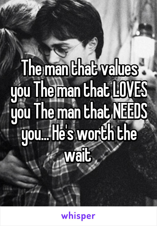 The man that values you The man that LOVES you The man that NEEDS you... He's worth the wait 