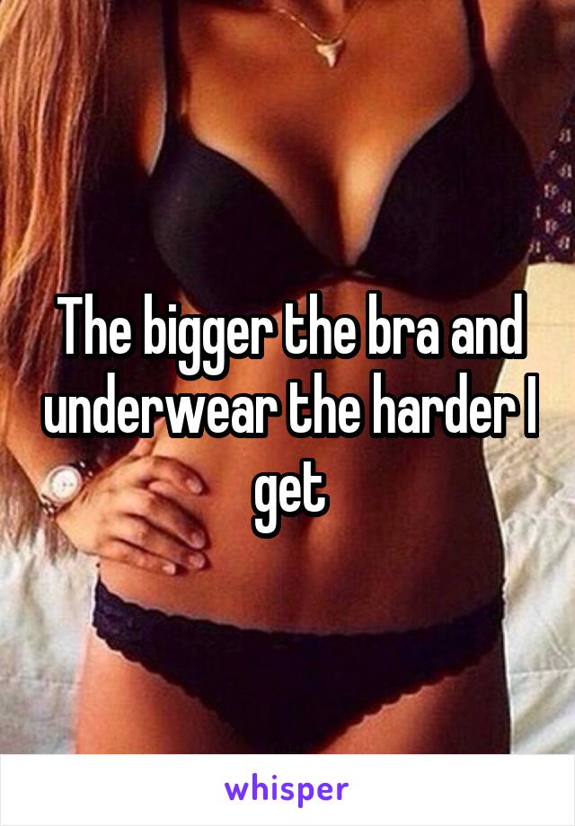 The bigger the bra and underwear the harder I get