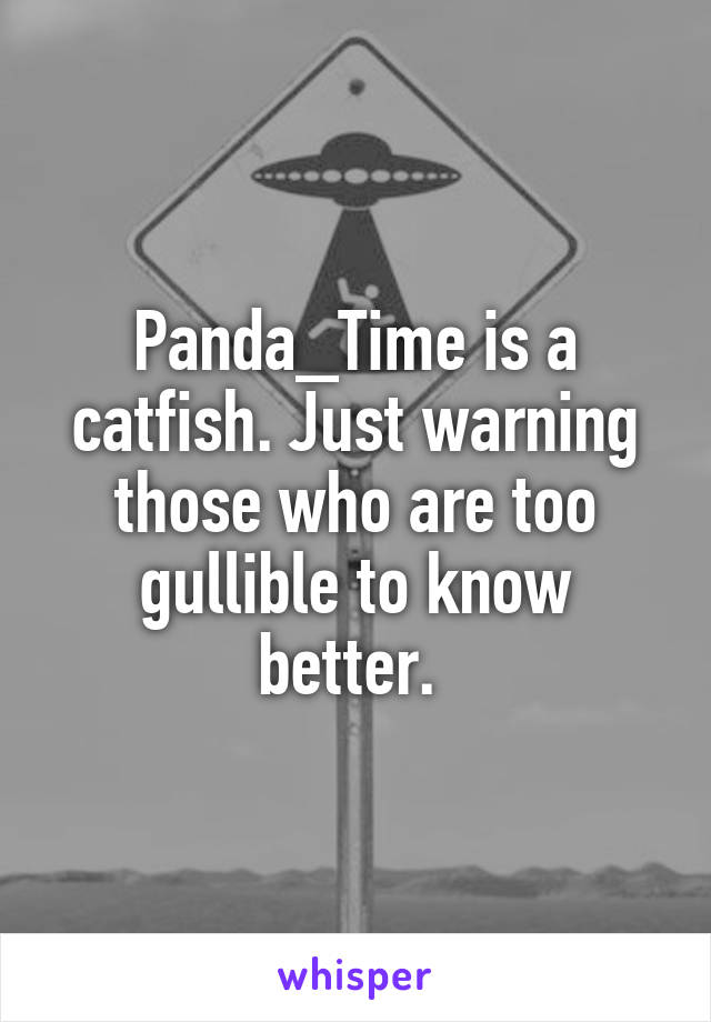 Panda_Time is a catfish. Just warning those who are too gullible to know better. 