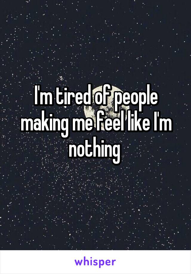 I'm tired of people making me feel like I'm nothing 
