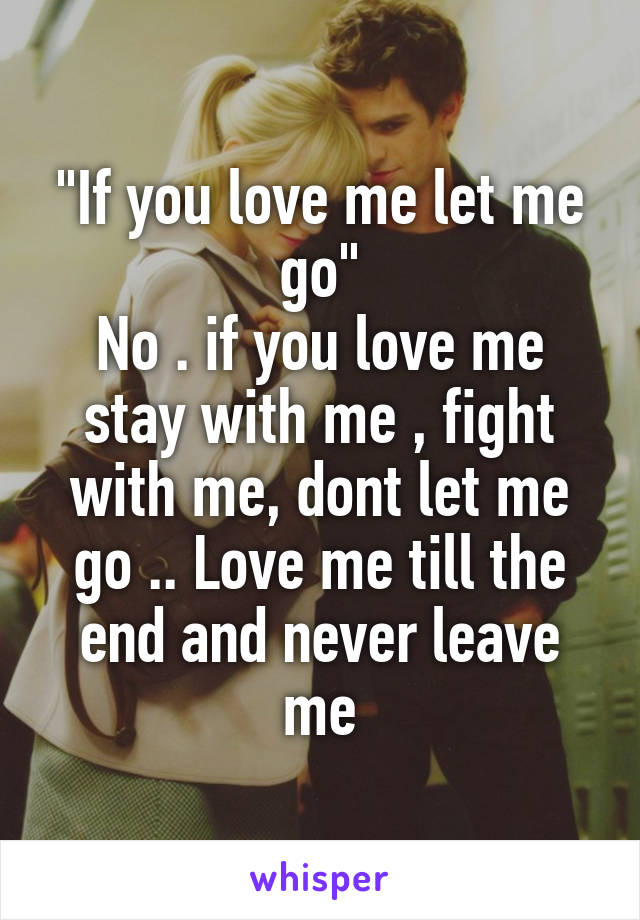 "If you love me let me go"
No . if you love me stay with me , fight with me, dont let me go .. Love me till the end and never leave me