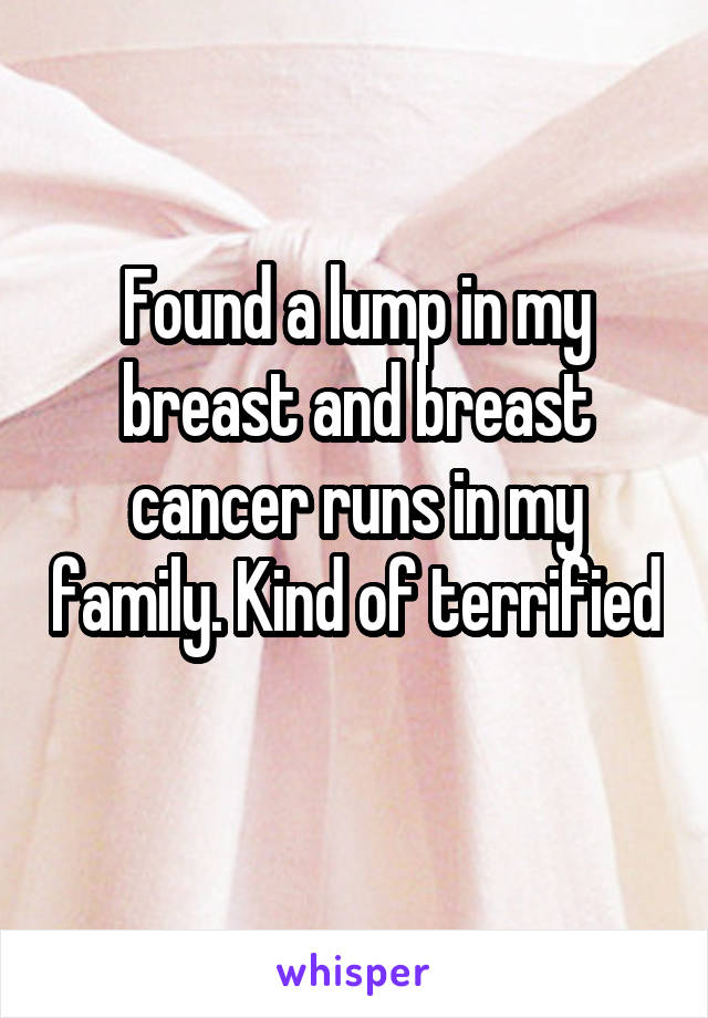 Found a lump in my breast and breast cancer runs in my family. Kind of terrified 