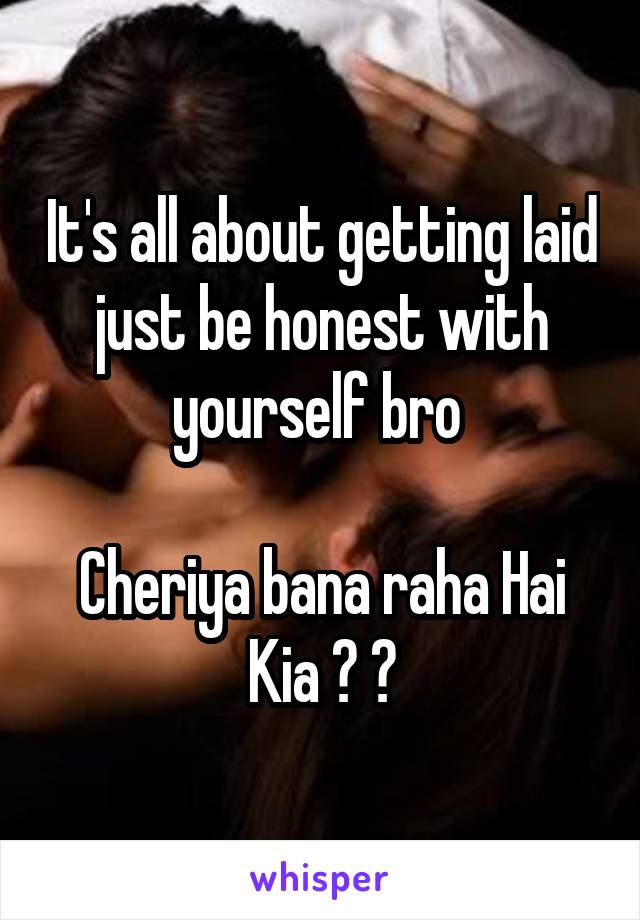 It's all about getting laid just be honest with yourself bro 

Cheriya bana raha Hai Kia ? 😁