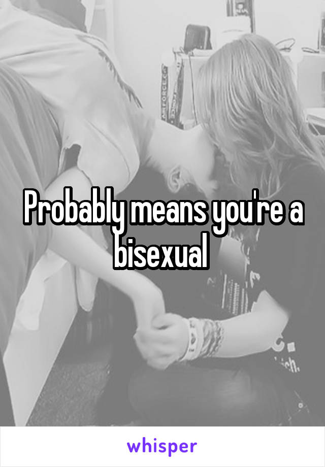 Probably means you're a bisexual 