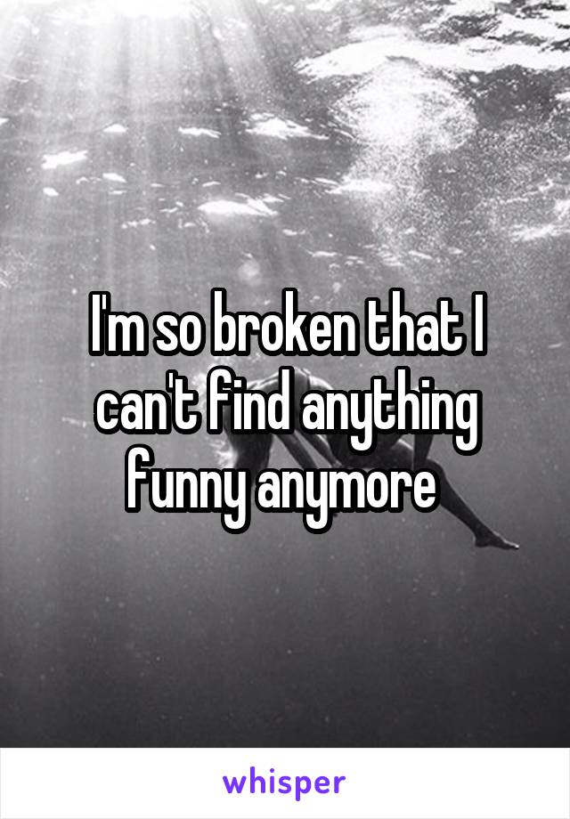 I'm so broken that I can't find anything funny anymore 