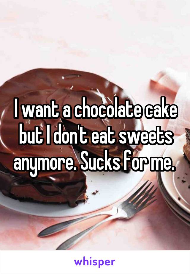 I want a chocolate cake but I don't eat sweets anymore. Sucks for me. 