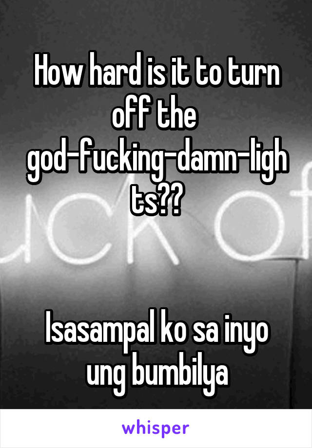 How hard is it to turn off the 
god-fucking-damn-lights??


Isasampal ko sa inyo ung bumbilya