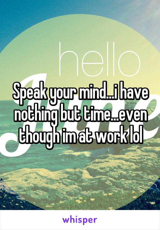 Speak your mind...i have nothing but time...even though im at work lol