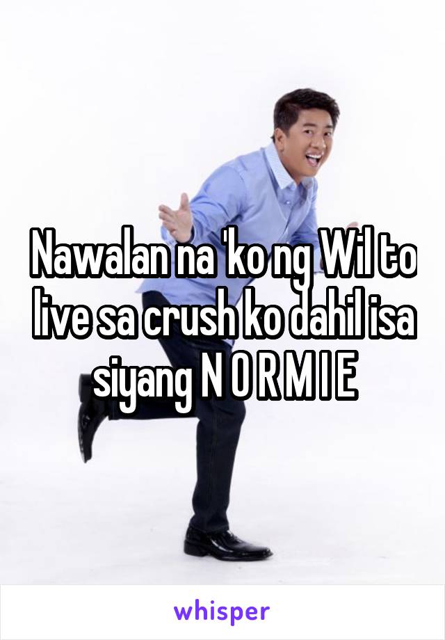 Nawalan na 'ko ng Wil to live sa crush ko dahil isa siyang N O R M I E