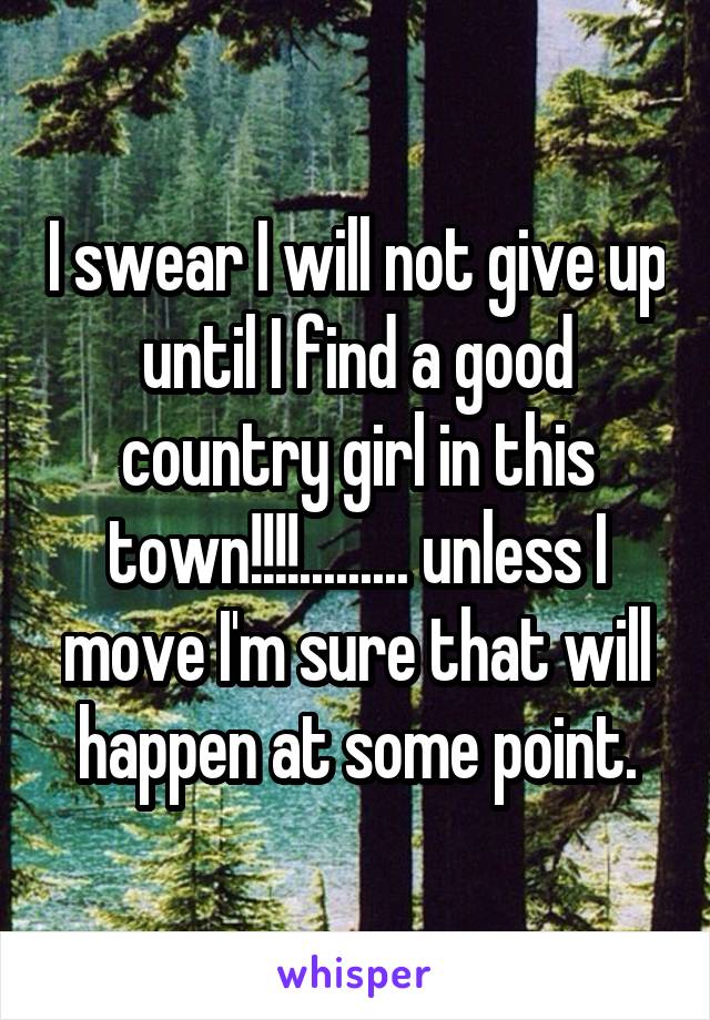 I swear I will not give up until I find a good country girl in this town!!!!......... unless I move I'm sure that will happen at some point.