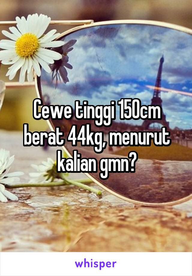 Cewe tinggi 150cm berat 44kg, menurut kalian gmn?