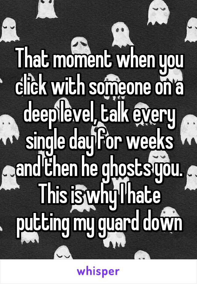 That moment when you click with someone on a deep level, talk every single day for weeks and then he ghosts you. This is why I hate putting my guard down