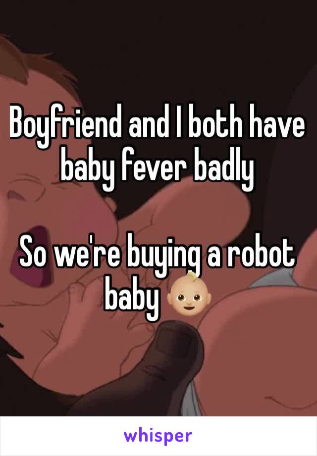 Boyfriend and I both have baby fever badly

So we're buying a robot baby 👶🏼 