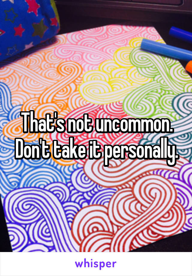 That's not uncommon. Don't take it personally.