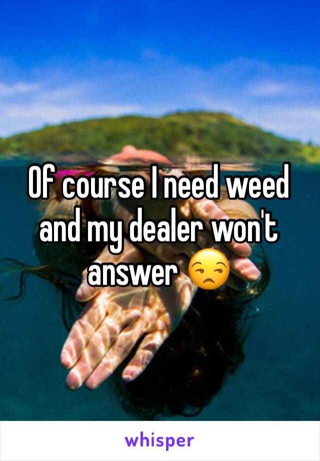 Of course I need weed and my dealer won't answer 😒