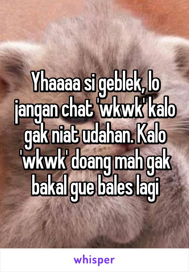 Yhaaaa si geblek, lo jangan chat 'wkwk' kalo gak niat udahan. Kalo 'wkwk' doang mah gak bakal gue bales lagi