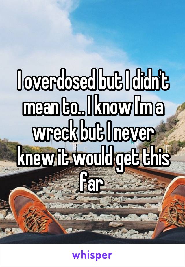 I overdosed but I didn't mean to.. I know I'm a wreck but I never knew it would get this far 