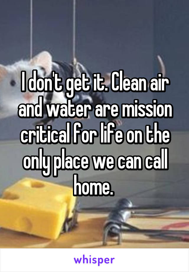 I don't get it. Clean air and water are mission critical for life on the only place we can call home. 