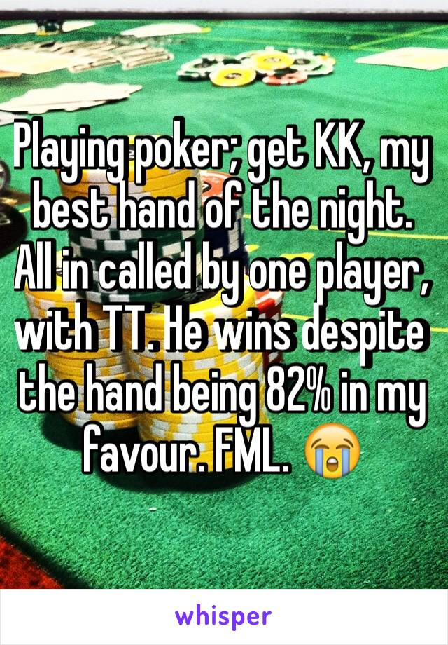 Playing poker; get KK, my best hand of the night. All in called by one player, with TT. He wins despite the hand being 82% in my favour. FML. 😭