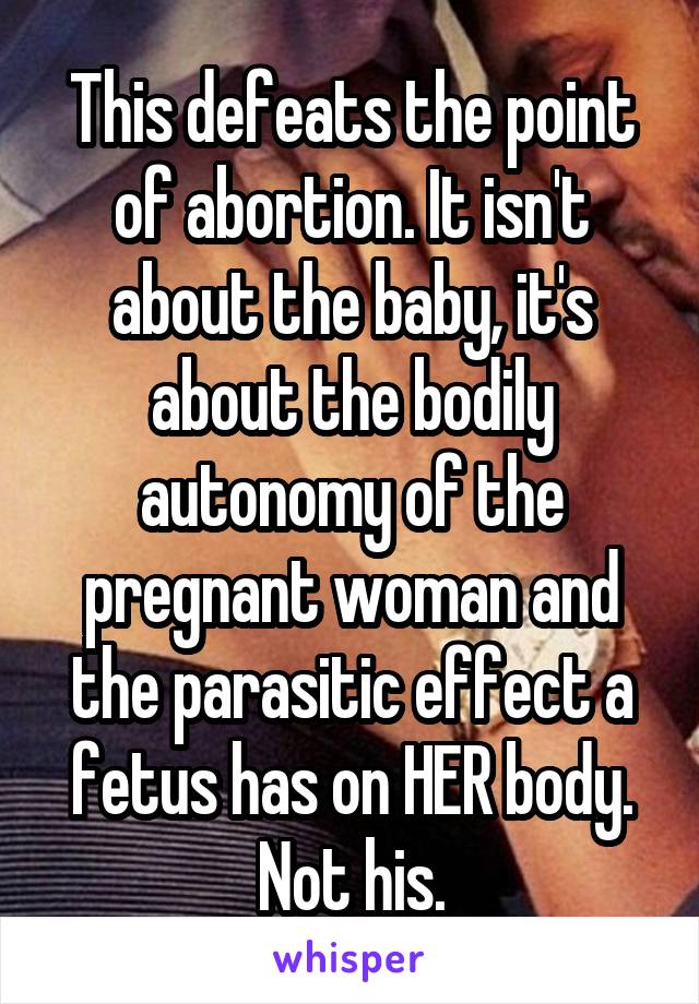 This defeats the point of abortion. It isn't about the baby, it's about the bodily autonomy of the pregnant woman and the parasitic effect a fetus has on HER body. Not his.