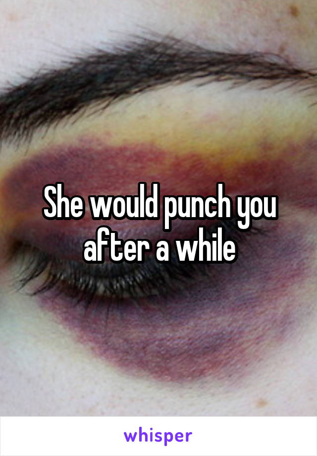 She would punch you after a while