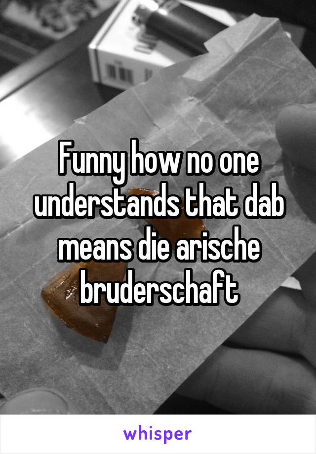 Funny how no one understands that dab means die arische bruderschaft