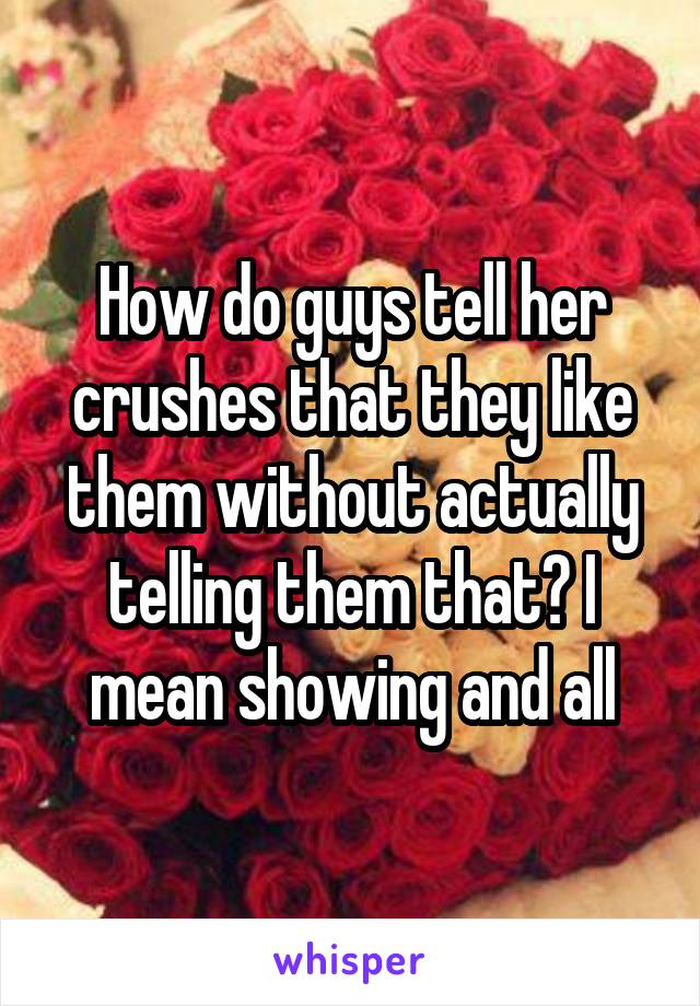 How do guys tell her crushes that they like them without actually telling them that? I mean showing and all