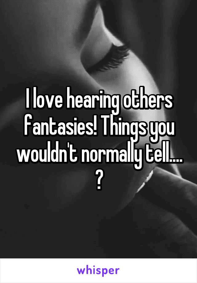 I love hearing others fantasies! Things you wouldn't normally tell.... 😋